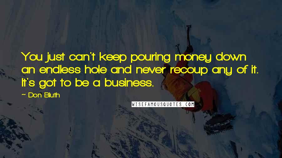 Don Bluth Quotes: You just can't keep pouring money down an endless hole and never recoup any of it. It's got to be a business.