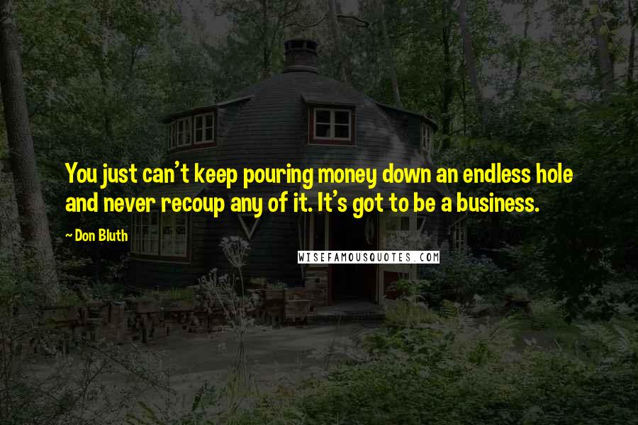 Don Bluth Quotes: You just can't keep pouring money down an endless hole and never recoup any of it. It's got to be a business.