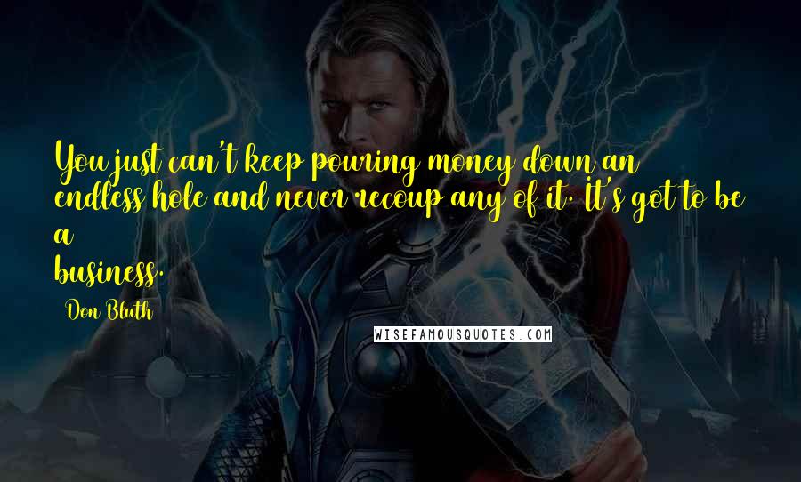 Don Bluth Quotes: You just can't keep pouring money down an endless hole and never recoup any of it. It's got to be a business.