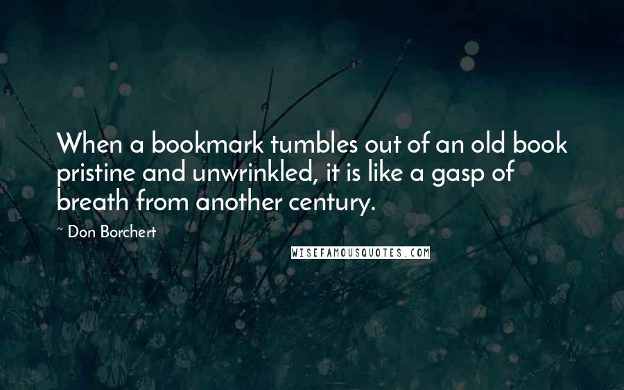 Don Borchert Quotes: When a bookmark tumbles out of an old book pristine and unwrinkled, it is like a gasp of breath from another century.