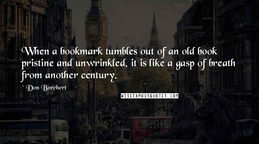 Don Borchert Quotes: When a bookmark tumbles out of an old book pristine and unwrinkled, it is like a gasp of breath from another century.