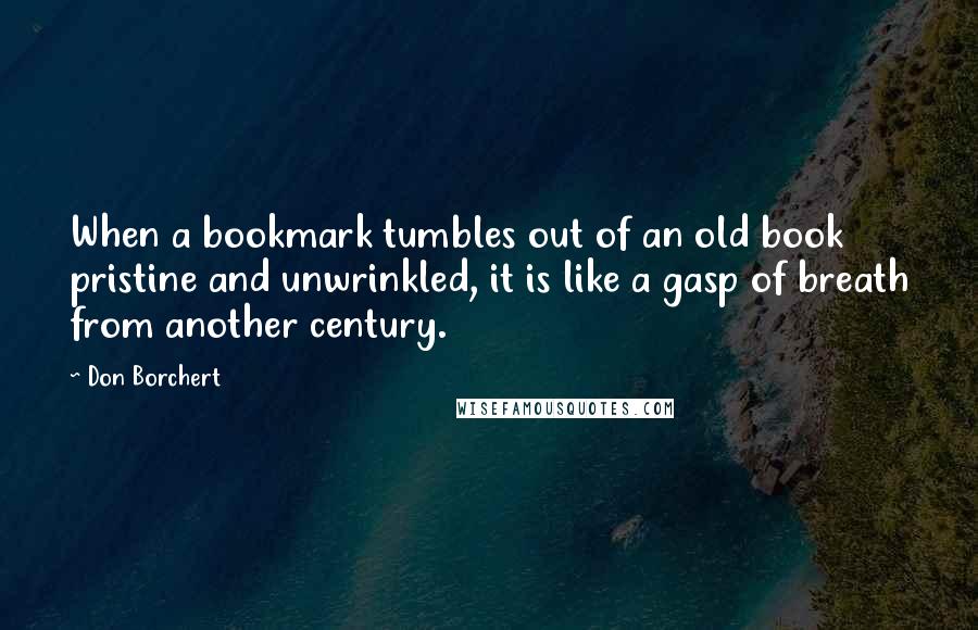 Don Borchert Quotes: When a bookmark tumbles out of an old book pristine and unwrinkled, it is like a gasp of breath from another century.