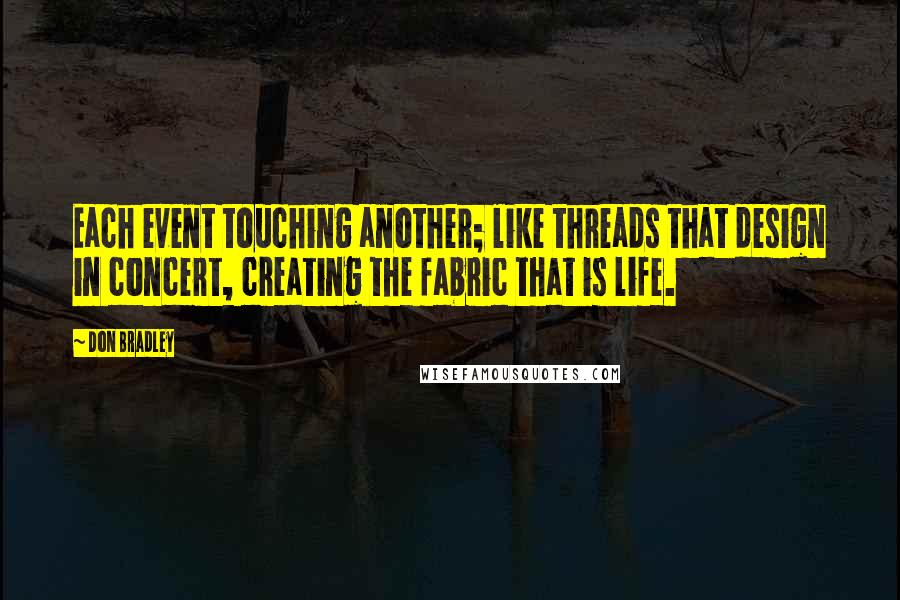 Don Bradley Quotes: Each event touching another; like threads that design in concert, creating the fabric that is life.