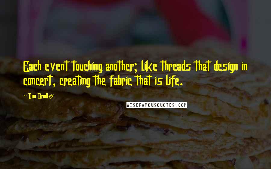 Don Bradley Quotes: Each event touching another; like threads that design in concert, creating the fabric that is life.