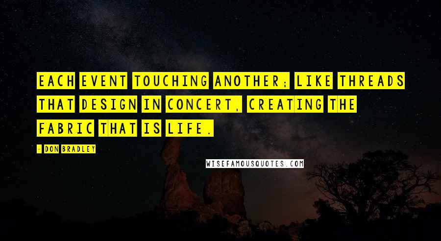 Don Bradley Quotes: Each event touching another; like threads that design in concert, creating the fabric that is life.