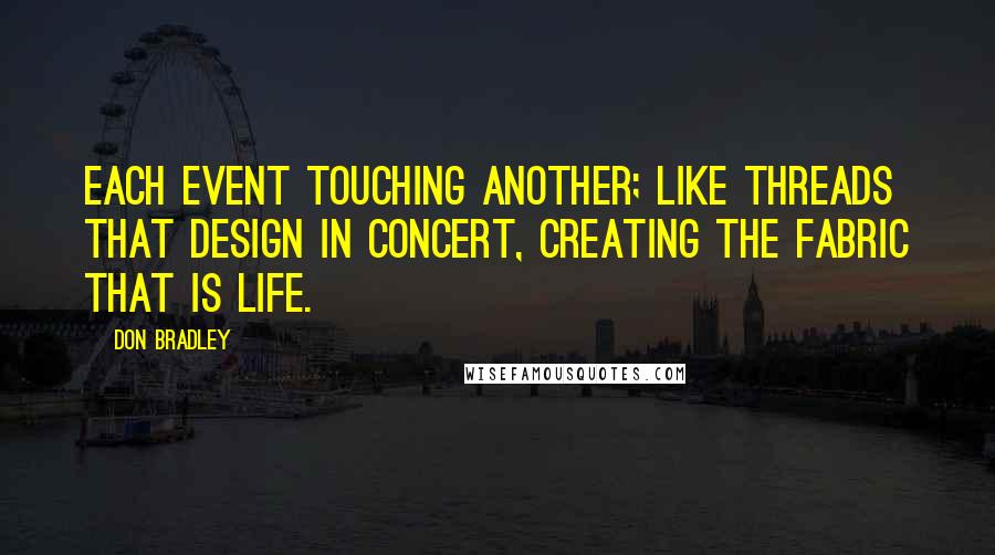 Don Bradley Quotes: Each event touching another; like threads that design in concert, creating the fabric that is life.