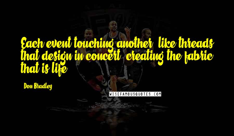 Don Bradley Quotes: Each event touching another; like threads that design in concert, creating the fabric that is life.