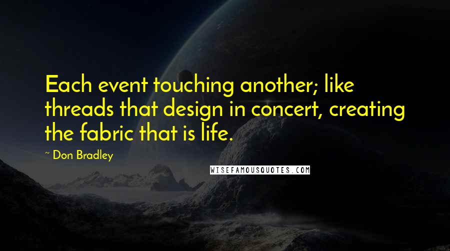 Don Bradley Quotes: Each event touching another; like threads that design in concert, creating the fabric that is life.