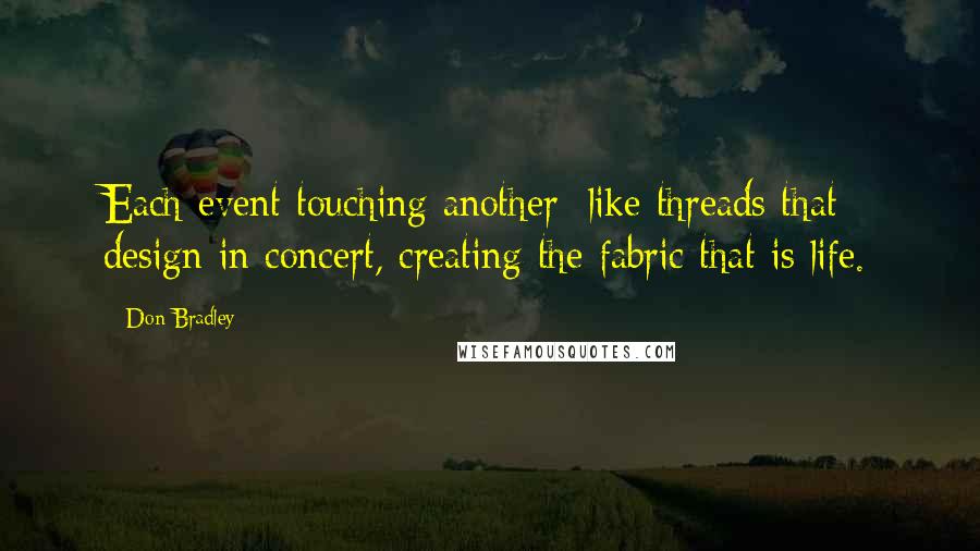 Don Bradley Quotes: Each event touching another; like threads that design in concert, creating the fabric that is life.