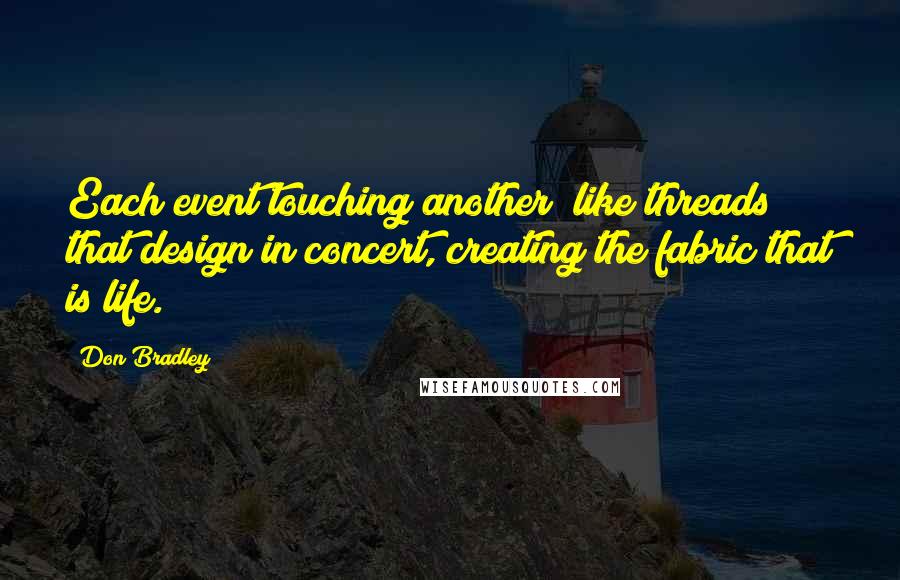 Don Bradley Quotes: Each event touching another; like threads that design in concert, creating the fabric that is life.