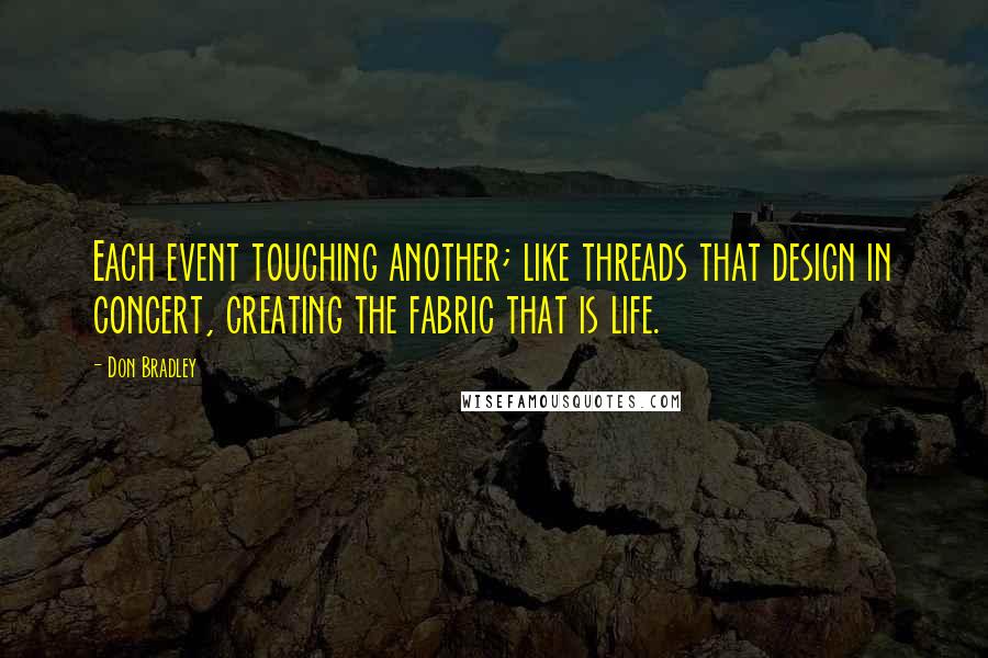 Don Bradley Quotes: Each event touching another; like threads that design in concert, creating the fabric that is life.
