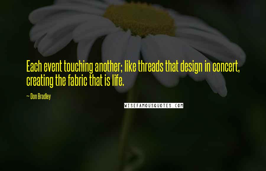 Don Bradley Quotes: Each event touching another; like threads that design in concert, creating the fabric that is life.