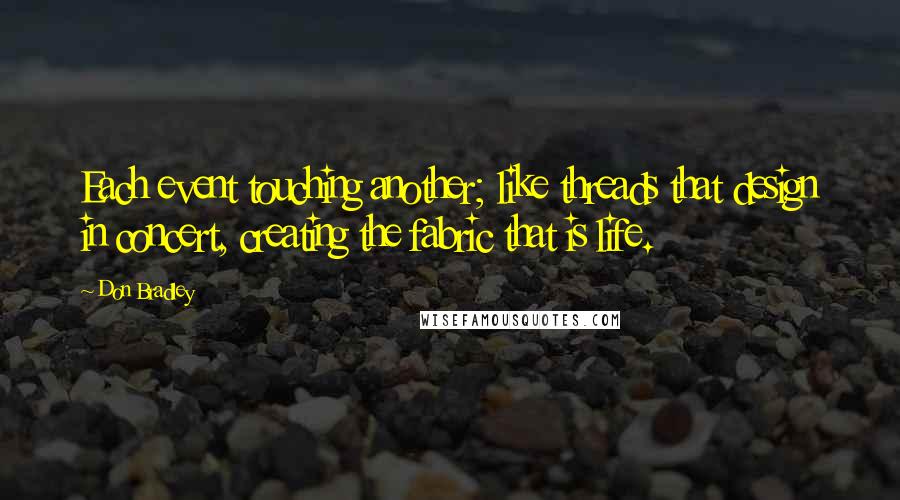 Don Bradley Quotes: Each event touching another; like threads that design in concert, creating the fabric that is life.