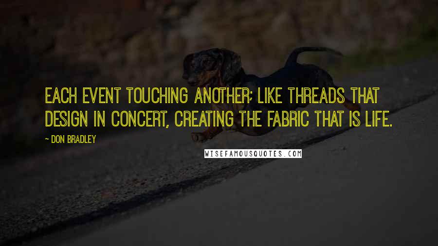 Don Bradley Quotes: Each event touching another; like threads that design in concert, creating the fabric that is life.