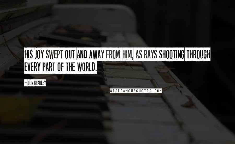 Don Bradley Quotes: His joy swept out and away from him, as rays shooting through every part of the world.