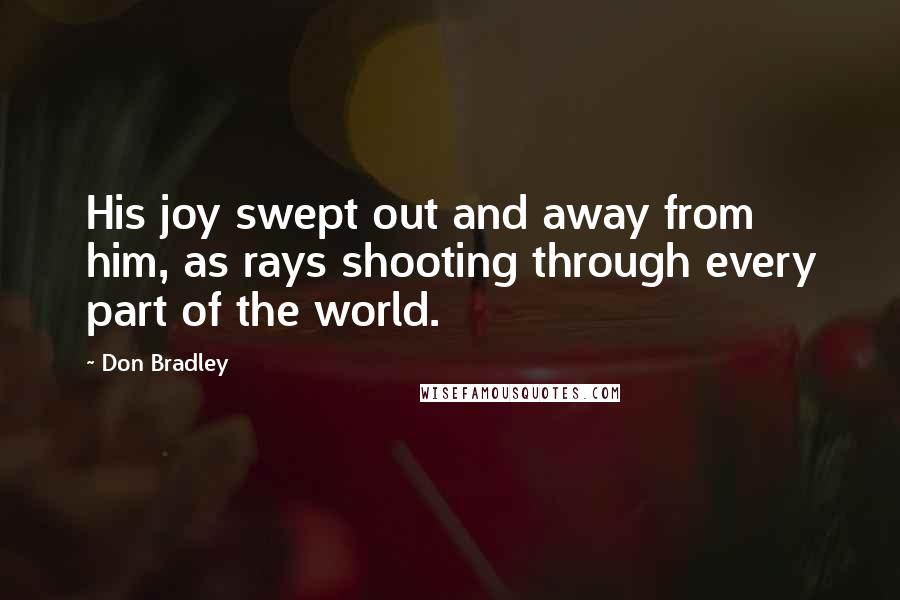 Don Bradley Quotes: His joy swept out and away from him, as rays shooting through every part of the world.