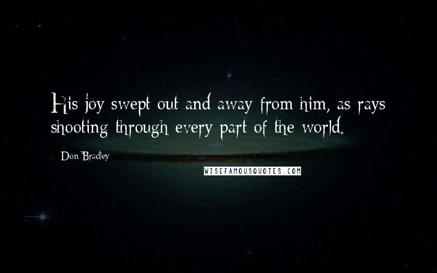 Don Bradley Quotes: His joy swept out and away from him, as rays shooting through every part of the world.