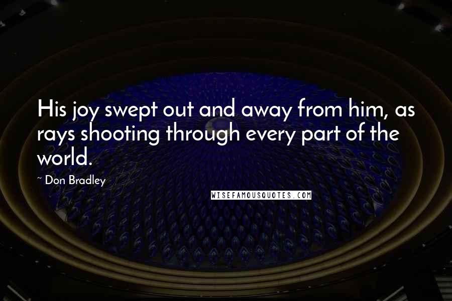 Don Bradley Quotes: His joy swept out and away from him, as rays shooting through every part of the world.