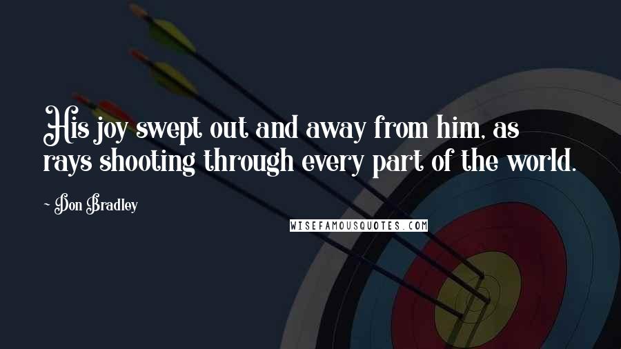 Don Bradley Quotes: His joy swept out and away from him, as rays shooting through every part of the world.