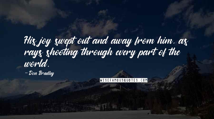 Don Bradley Quotes: His joy swept out and away from him, as rays shooting through every part of the world.