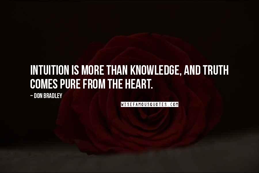 Don Bradley Quotes: Intuition is more than knowledge, and truth comes pure from the heart.