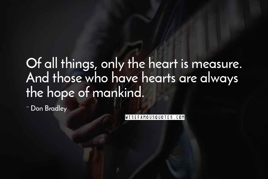 Don Bradley Quotes: Of all things, only the heart is measure. And those who have hearts are always the hope of mankind.