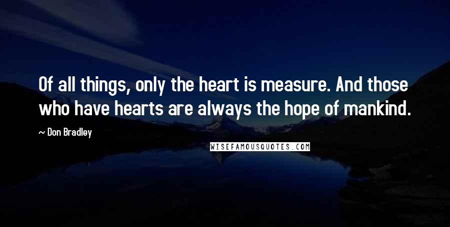 Don Bradley Quotes: Of all things, only the heart is measure. And those who have hearts are always the hope of mankind.