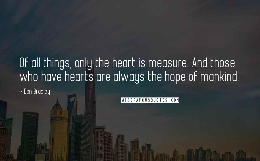 Don Bradley Quotes: Of all things, only the heart is measure. And those who have hearts are always the hope of mankind.