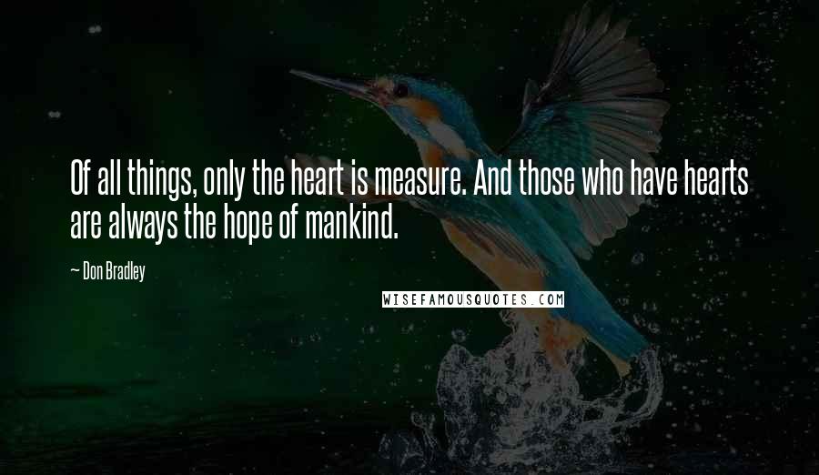 Don Bradley Quotes: Of all things, only the heart is measure. And those who have hearts are always the hope of mankind.