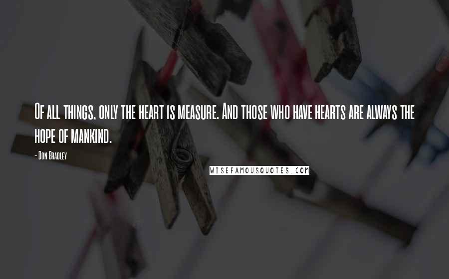 Don Bradley Quotes: Of all things, only the heart is measure. And those who have hearts are always the hope of mankind.