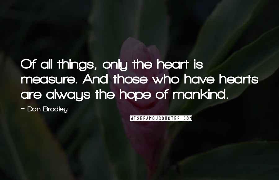 Don Bradley Quotes: Of all things, only the heart is measure. And those who have hearts are always the hope of mankind.