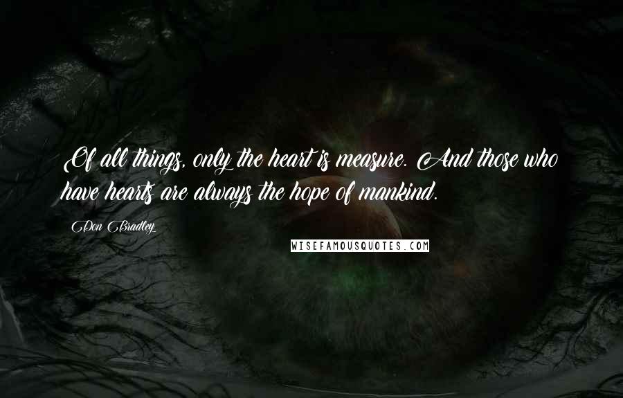 Don Bradley Quotes: Of all things, only the heart is measure. And those who have hearts are always the hope of mankind.