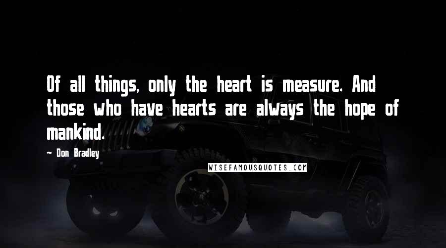 Don Bradley Quotes: Of all things, only the heart is measure. And those who have hearts are always the hope of mankind.