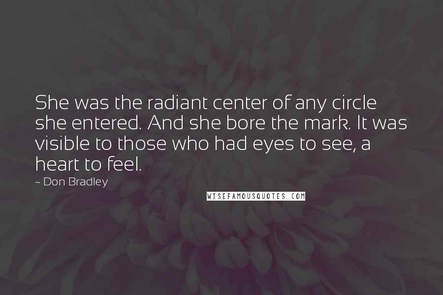 Don Bradley Quotes: She was the radiant center of any circle she entered. And she bore the mark. It was visible to those who had eyes to see, a heart to feel.