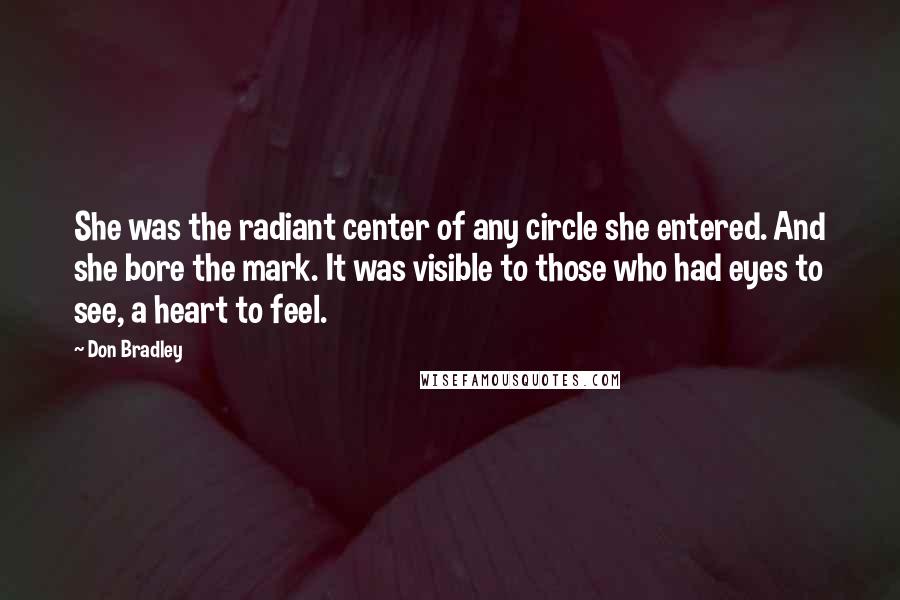 Don Bradley Quotes: She was the radiant center of any circle she entered. And she bore the mark. It was visible to those who had eyes to see, a heart to feel.