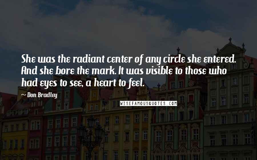 Don Bradley Quotes: She was the radiant center of any circle she entered. And she bore the mark. It was visible to those who had eyes to see, a heart to feel.