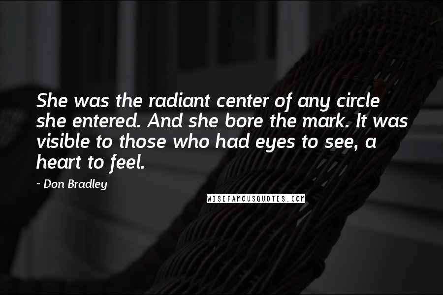 Don Bradley Quotes: She was the radiant center of any circle she entered. And she bore the mark. It was visible to those who had eyes to see, a heart to feel.