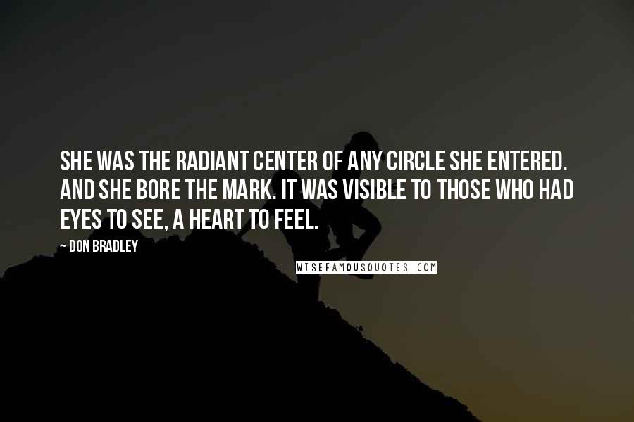 Don Bradley Quotes: She was the radiant center of any circle she entered. And she bore the mark. It was visible to those who had eyes to see, a heart to feel.
