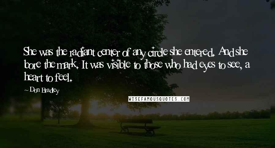 Don Bradley Quotes: She was the radiant center of any circle she entered. And she bore the mark. It was visible to those who had eyes to see, a heart to feel.