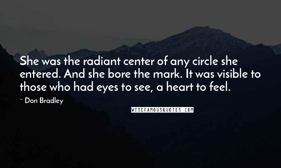 Don Bradley Quotes: She was the radiant center of any circle she entered. And she bore the mark. It was visible to those who had eyes to see, a heart to feel.