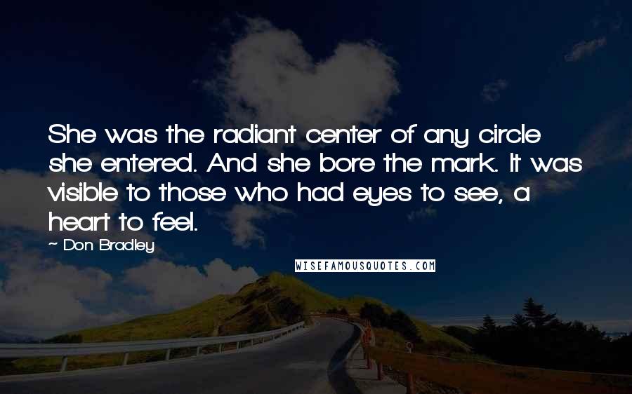Don Bradley Quotes: She was the radiant center of any circle she entered. And she bore the mark. It was visible to those who had eyes to see, a heart to feel.