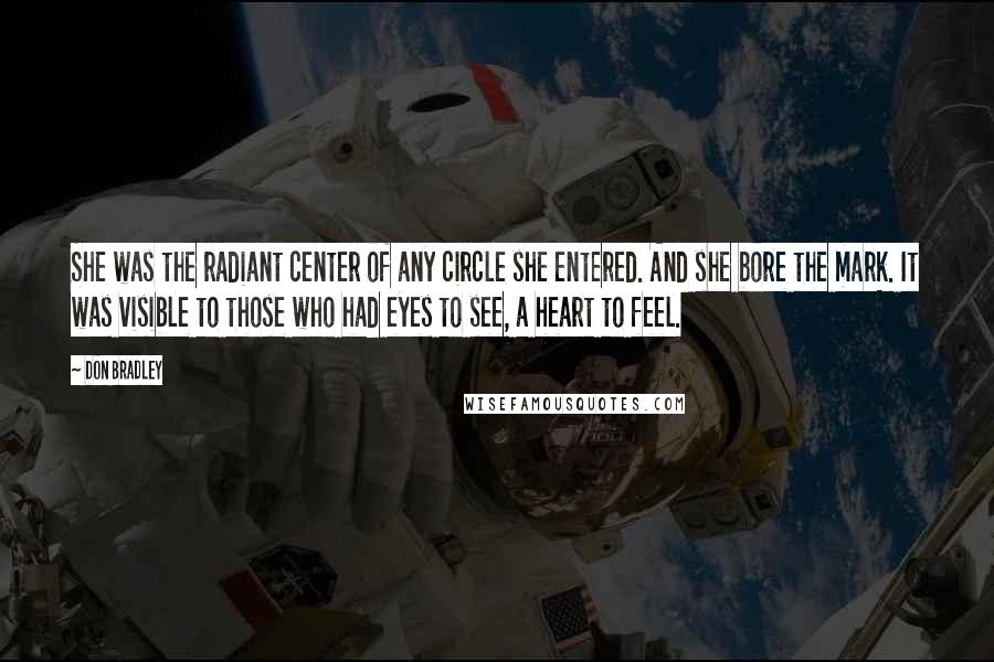 Don Bradley Quotes: She was the radiant center of any circle she entered. And she bore the mark. It was visible to those who had eyes to see, a heart to feel.