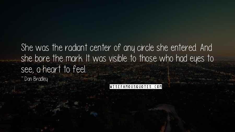 Don Bradley Quotes: She was the radiant center of any circle she entered. And she bore the mark. It was visible to those who had eyes to see, a heart to feel.