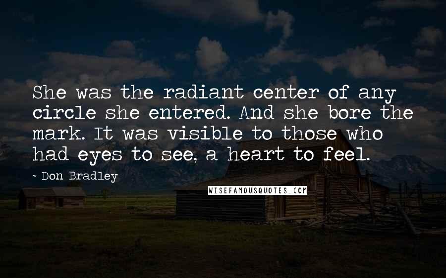 Don Bradley Quotes: She was the radiant center of any circle she entered. And she bore the mark. It was visible to those who had eyes to see, a heart to feel.