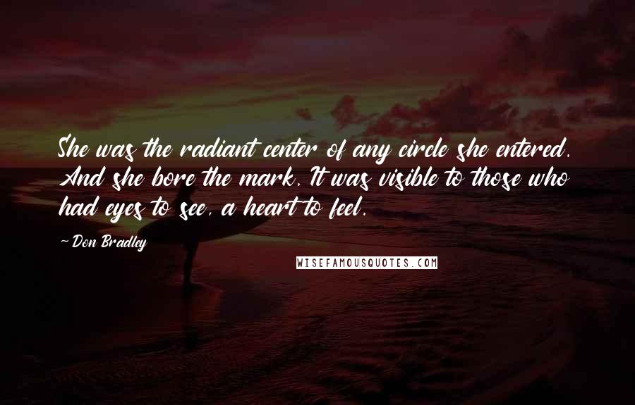 Don Bradley Quotes: She was the radiant center of any circle she entered. And she bore the mark. It was visible to those who had eyes to see, a heart to feel.