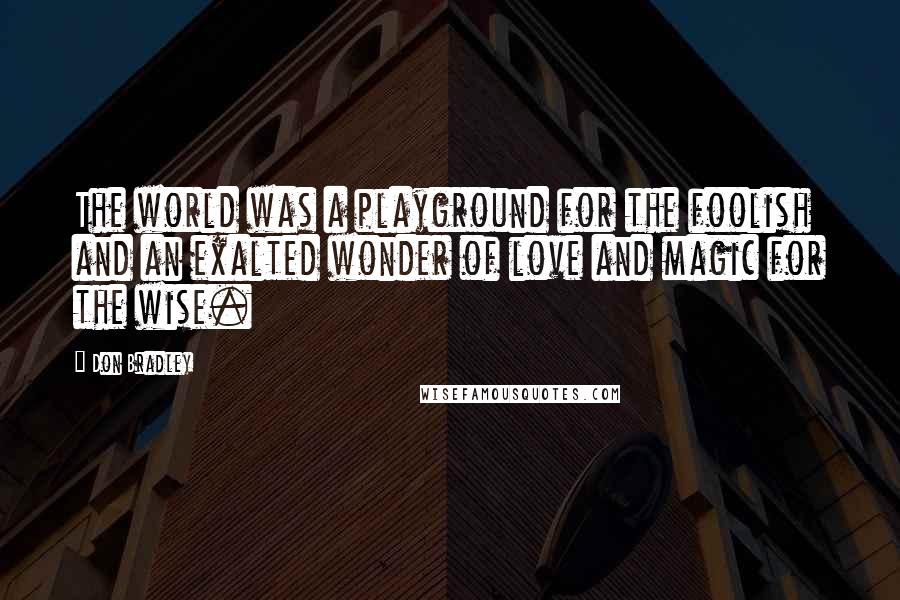 Don Bradley Quotes: The world was a playground for the foolish and an exalted wonder of love and magic for the wise.