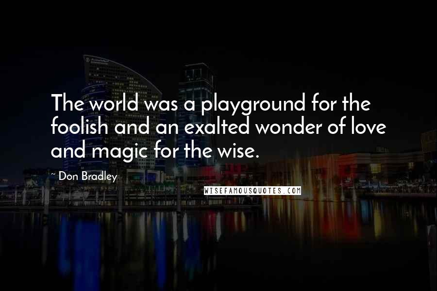 Don Bradley Quotes: The world was a playground for the foolish and an exalted wonder of love and magic for the wise.