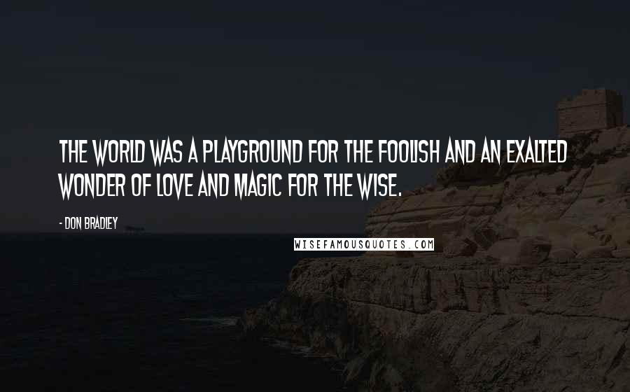 Don Bradley Quotes: The world was a playground for the foolish and an exalted wonder of love and magic for the wise.