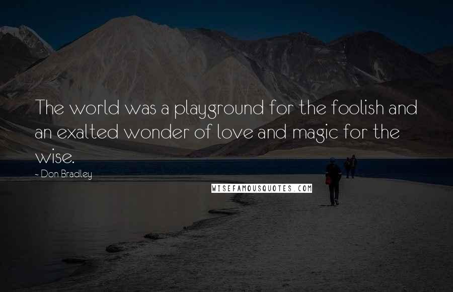 Don Bradley Quotes: The world was a playground for the foolish and an exalted wonder of love and magic for the wise.