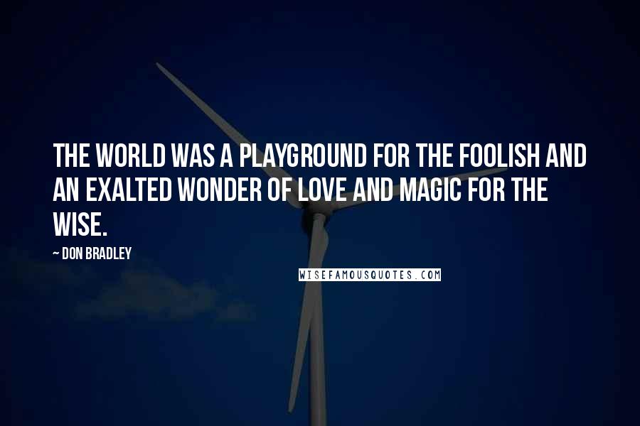 Don Bradley Quotes: The world was a playground for the foolish and an exalted wonder of love and magic for the wise.